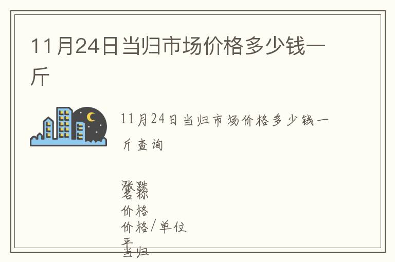 11月24日當(dāng)歸市場(chǎng)價(jià)格多少錢一斤